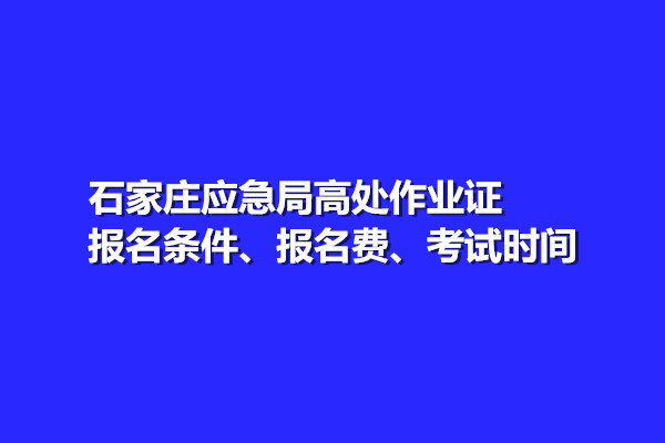 石家莊應(yīng)急局高處作業(yè)證報名條件、報名費、考試時間